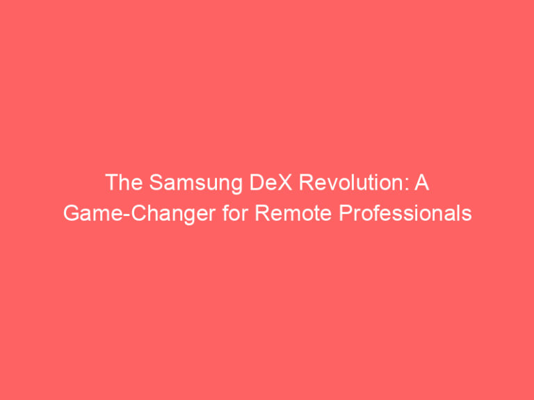 The Samsung DeX Revolution: A Game-Changer for Remote Professionals