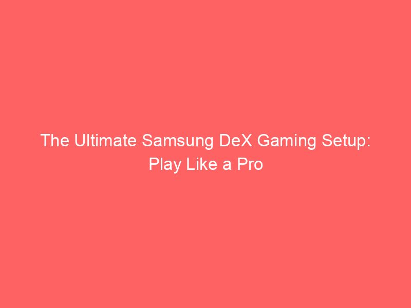 The Ultimate Samsung DeX Gaming Setup: Play Like a Pro