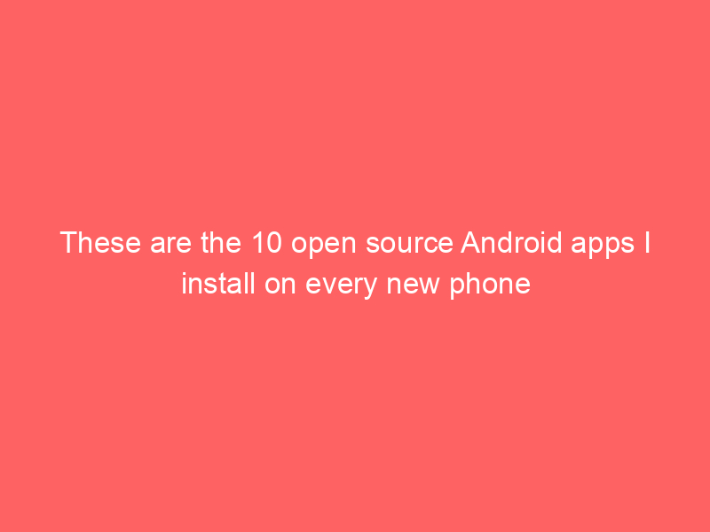 These are the 10 open source Android apps I install on every new phone