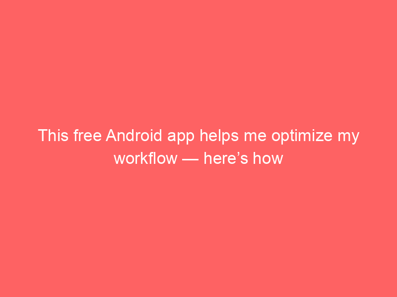 This free Android app helps me optimize my workflow — here’s how