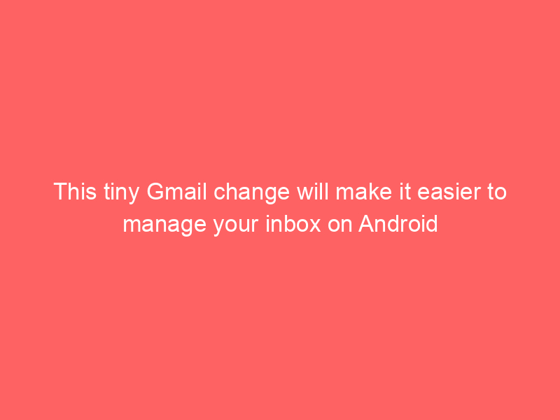 This tiny Gmail change will make it easier to manage your inbox on Android