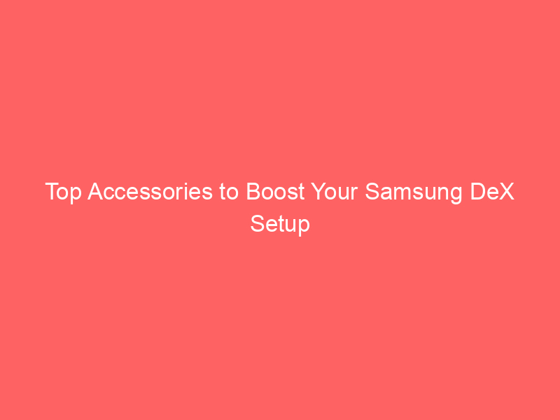 Top Accessories to Boost Your Samsung DeX Setup
