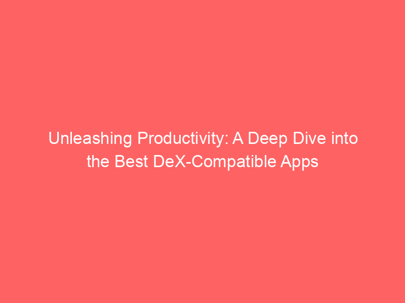 Unleashing Productivity: A Deep Dive into the Best DeX-Compatible Apps