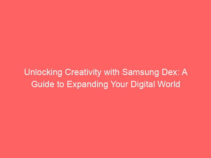 Unlocking Creativity with Samsung Dex: A Guide to Expanding Your Digital World
