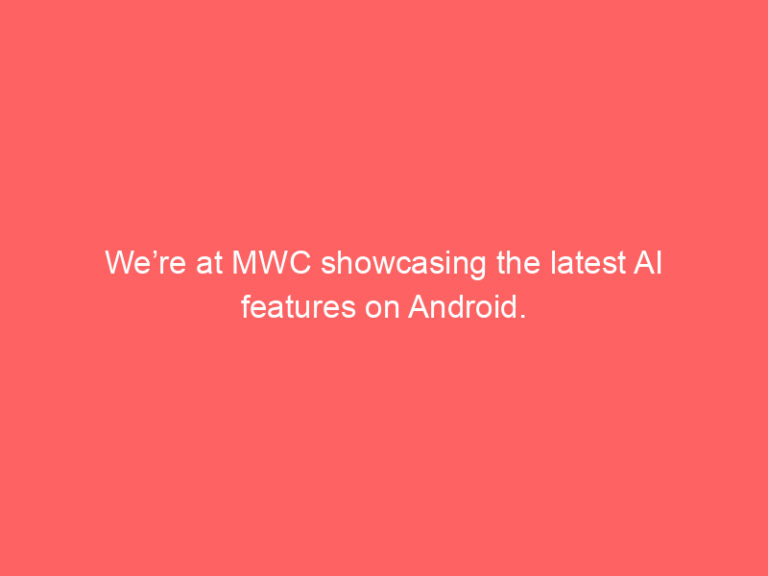 We’re at MWC showcasing the latest AI features on Android.