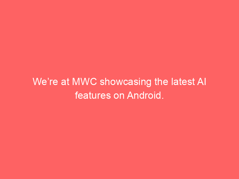 We’re at MWC showcasing the latest AI features on Android.