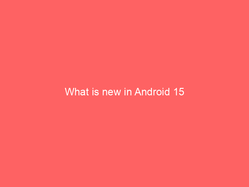 What is new in Android 15