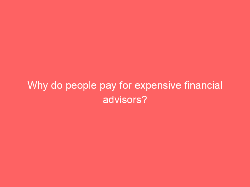 Why do people pay for expensive financial advisors?