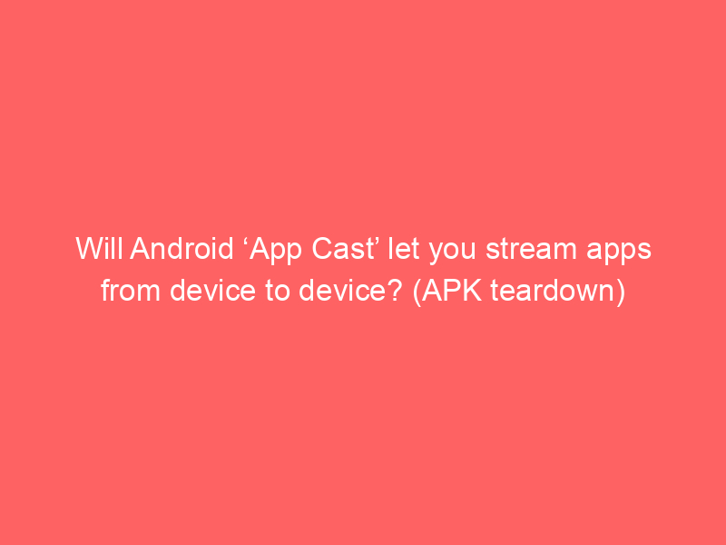 Will Android ‘App Cast’ let you stream apps from device to device? (APK teardown)