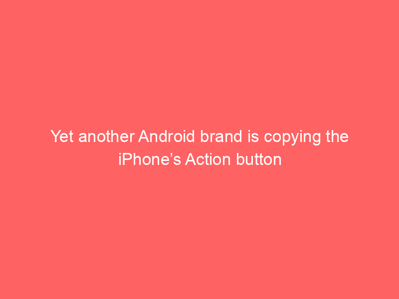 Yet another Android brand is copying the iPhone’s Action button