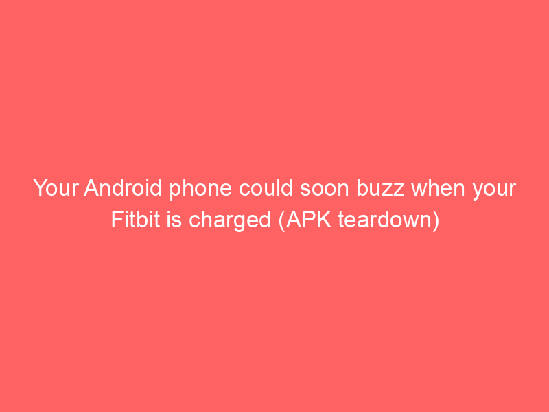 Your Android phone could soon buzz when your Fitbit is charged (APK teardown)