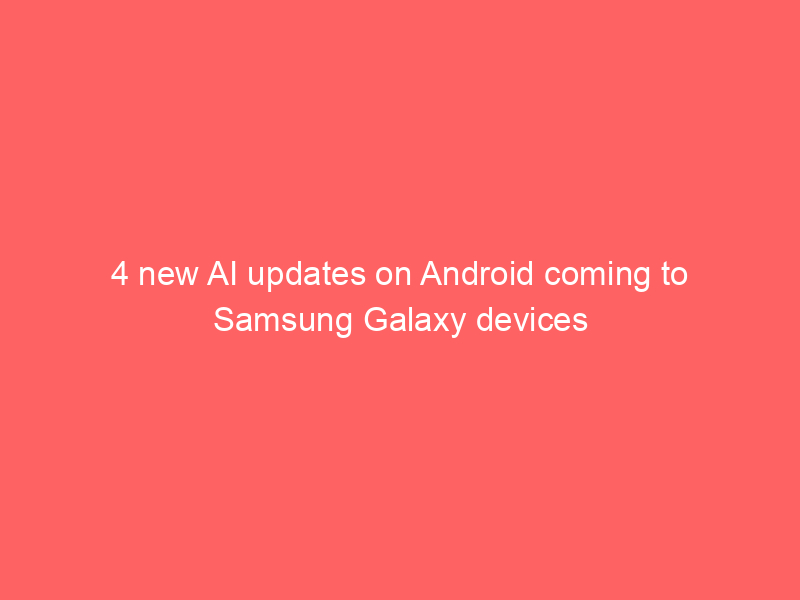 4 new AI updates on Android coming to Samsung Galaxy devices