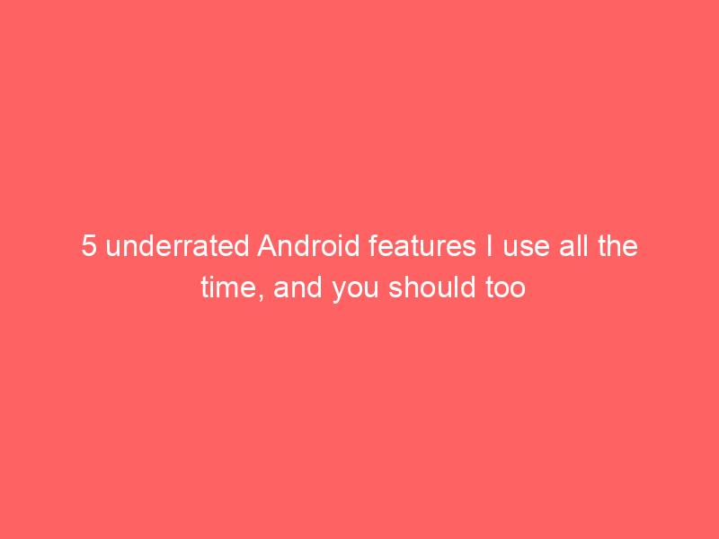 5 underrated Android features I use all the time, and you should too