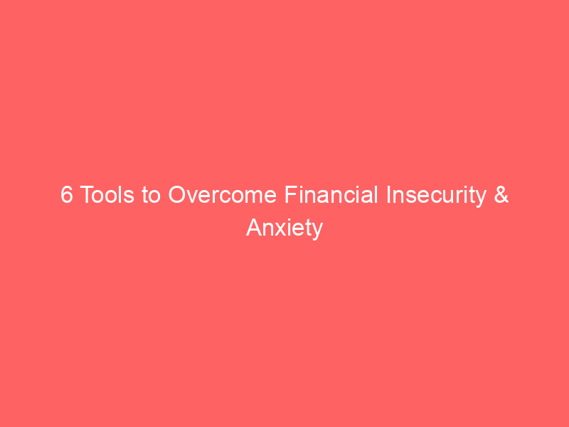 6 Tools to Overcome Financial Insecurity & Anxiety