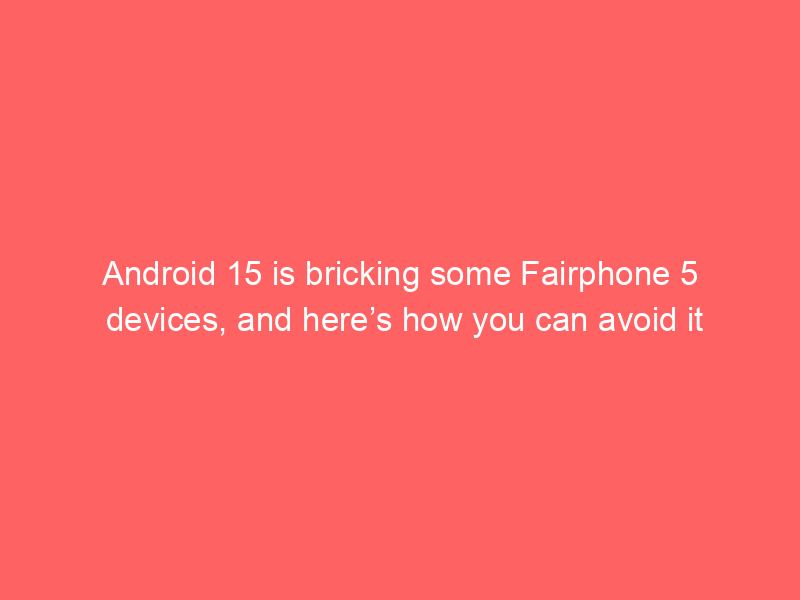 Android 15 is bricking some Fairphone 5 devices, and here’s how you can avoid it