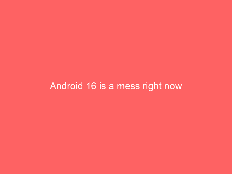 Android 16 is a mess right now