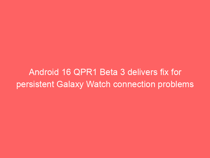 Android 16 QPR1 Beta 3 delivers fix for persistent Galaxy Watch connection problems
