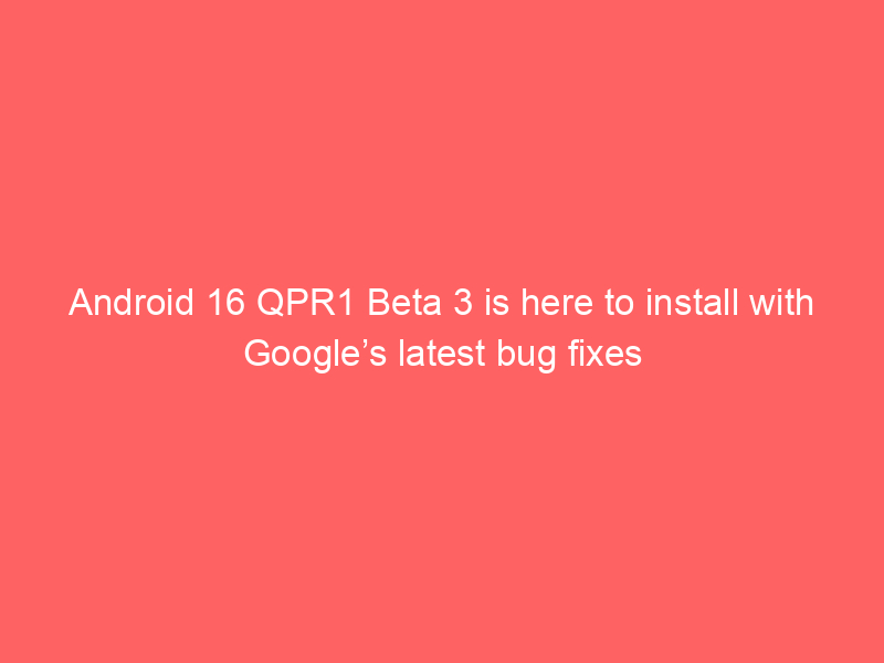 Android 16 QPR1 Beta 3 is here to install with Google’s latest bug fixes