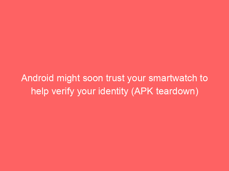 Android might soon trust your smartwatch to help verify your identity (APK teardown)