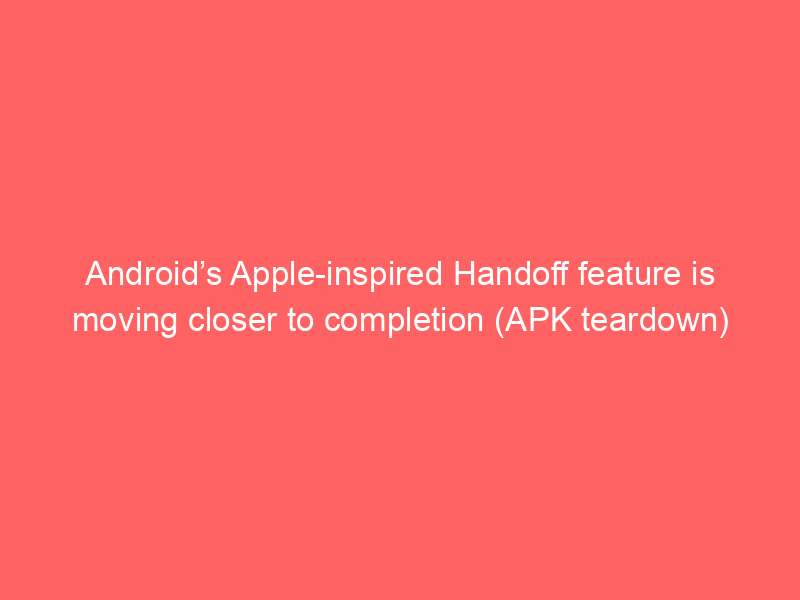 Android’s Apple-inspired Handoff feature is moving closer to completion (APK teardown)