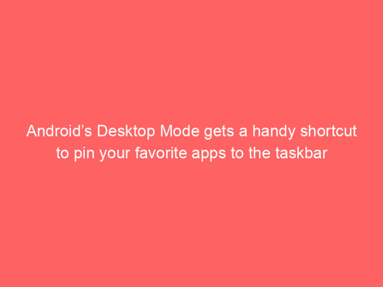 Android’s Desktop Mode gets a handy shortcut to pin your favorite apps to the taskbar