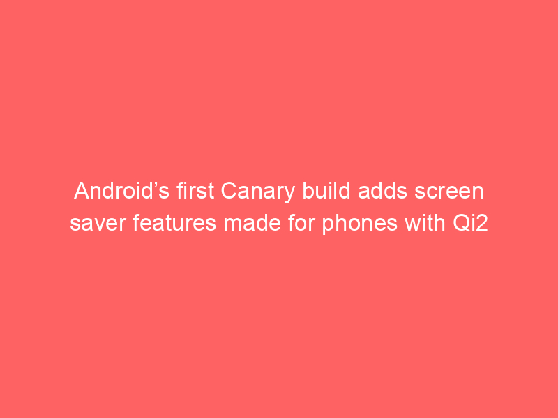 Android’s first Canary build adds screen saver features made for phones with Qi2