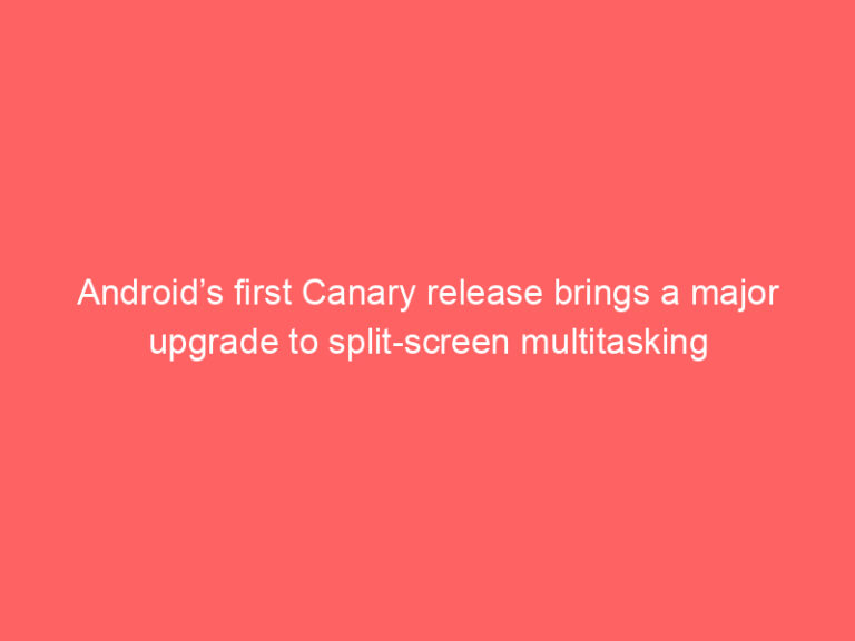 Android’s first Canary release brings a major upgrade to split-screen multitasking