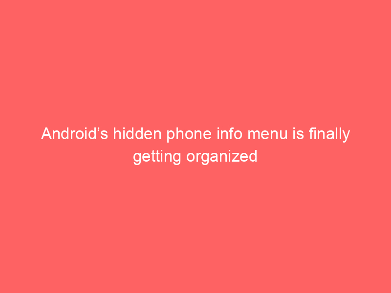 Android’s hidden phone info menu is finally getting organized