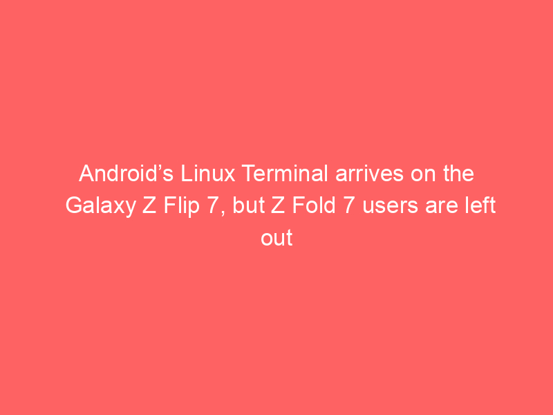 Android’s Linux Terminal arrives on the Galaxy Z Flip 7, but Z Fold 7 users are left out