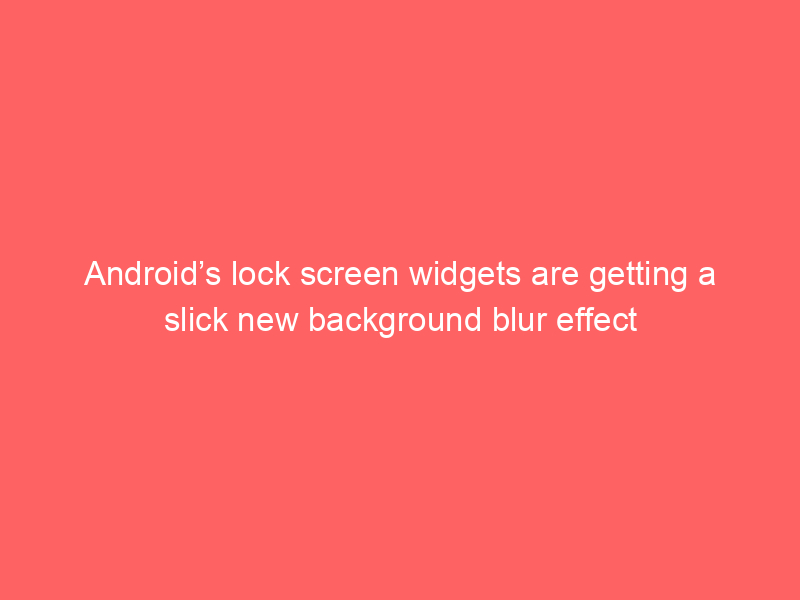 Android’s lock screen widgets are getting a slick new background blur effect