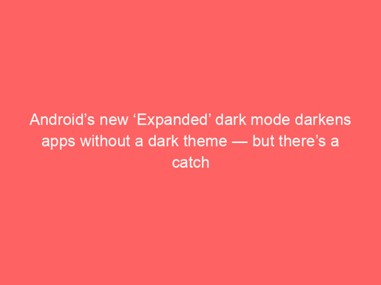 Android’s new ‘Expanded’ dark mode darkens apps without a dark theme — but there’s a catch