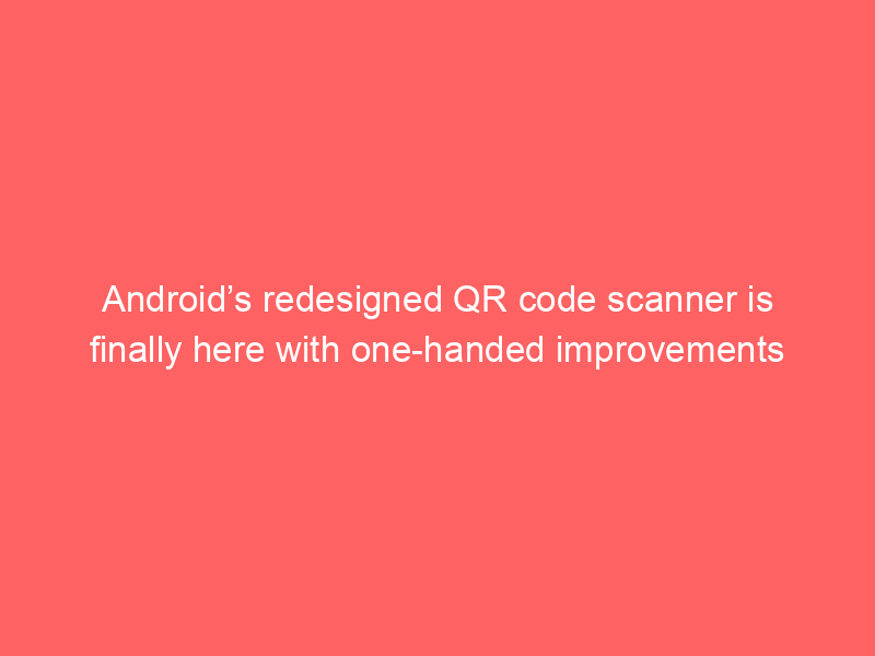 Android’s redesigned QR code scanner is finally here with one-handed improvements