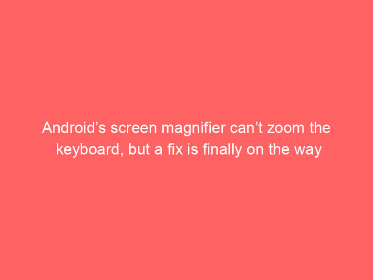 Android’s screen magnifier can’t zoom the keyboard, but a fix is finally on the way