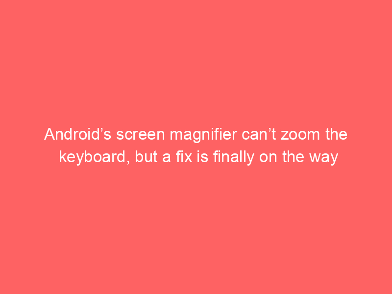 Android’s screen magnifier can’t zoom the keyboard, but a fix is finally on the way