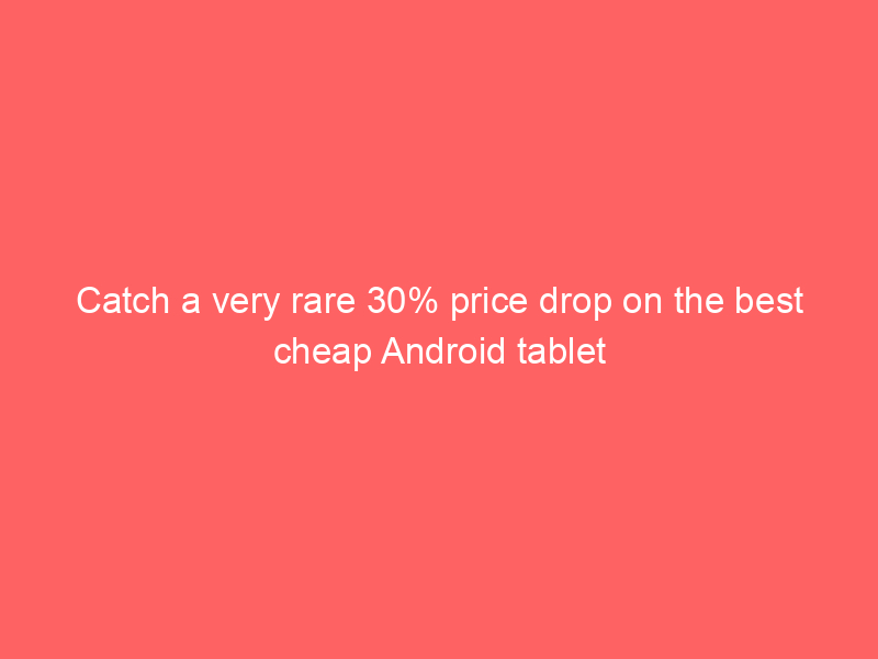 Catch a very rare 30% price drop on the best cheap Android tablet