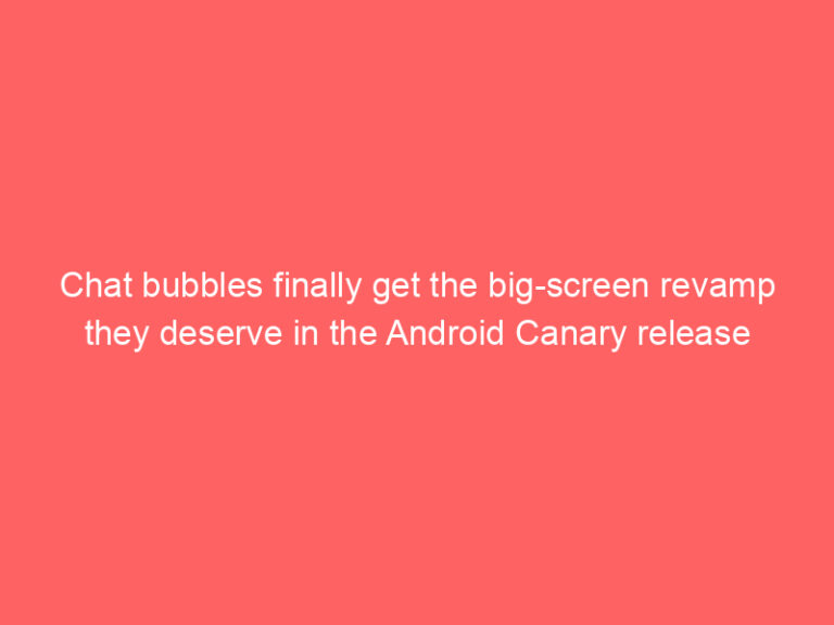 Chat bubbles finally get the big-screen revamp they deserve in the Android Canary release