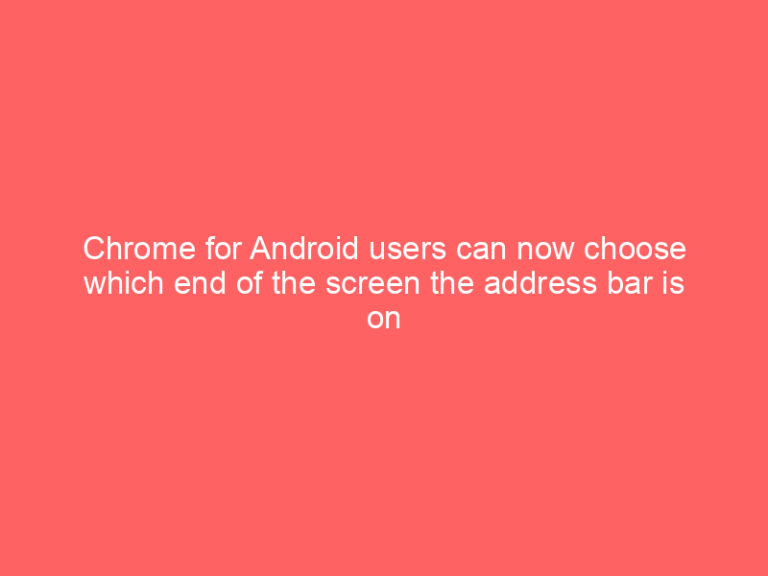 Chrome for Android users can now choose which end of the screen the address bar is on