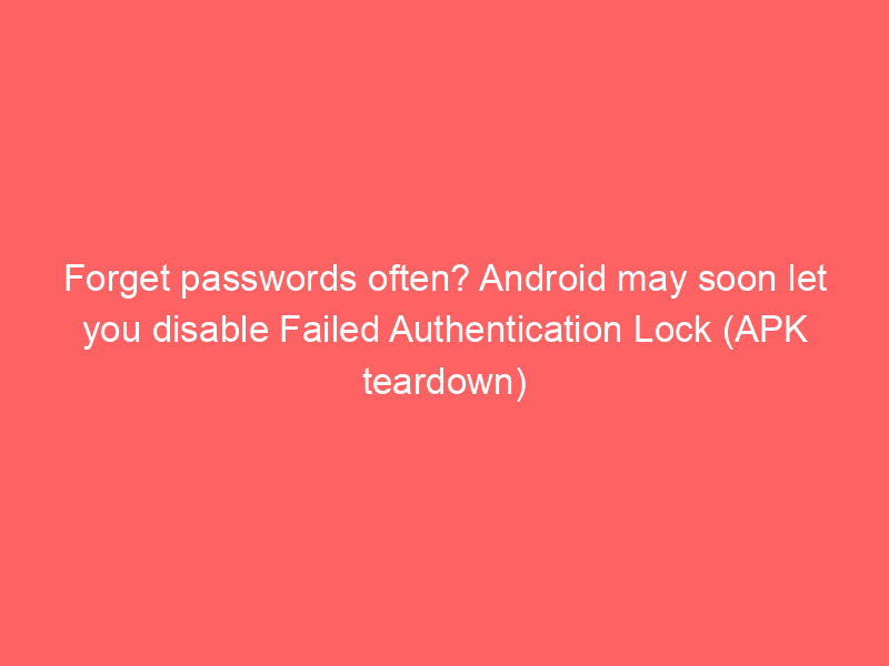 Forget passwords often? Android may soon let you disable Failed Authentication Lock (APK teardown)