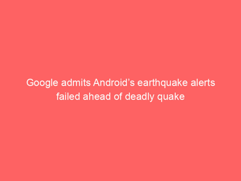 Google admits Android’s earthquake alerts failed ahead of deadly quake