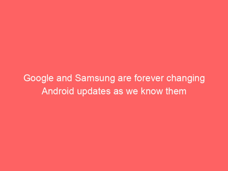 Google and Samsung are forever changing Android updates as we know them