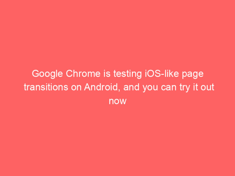 Google Chrome is testing iOS-like page transitions on Android, and you can try it out now
