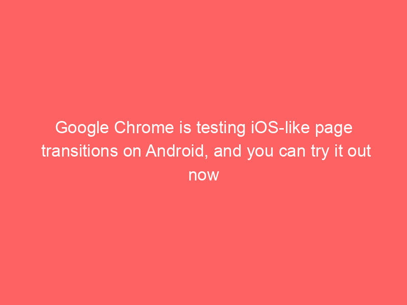 Google Chrome is testing iOS-like page transitions on Android, and you can try it out now