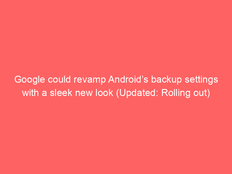 Google could revamp Android’s backup settings with a sleek new look (Updated: Rolling out)