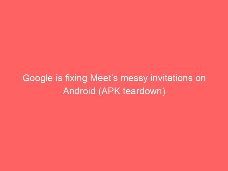 Google is fixing Meet’s messy invitations on Android (APK teardown)