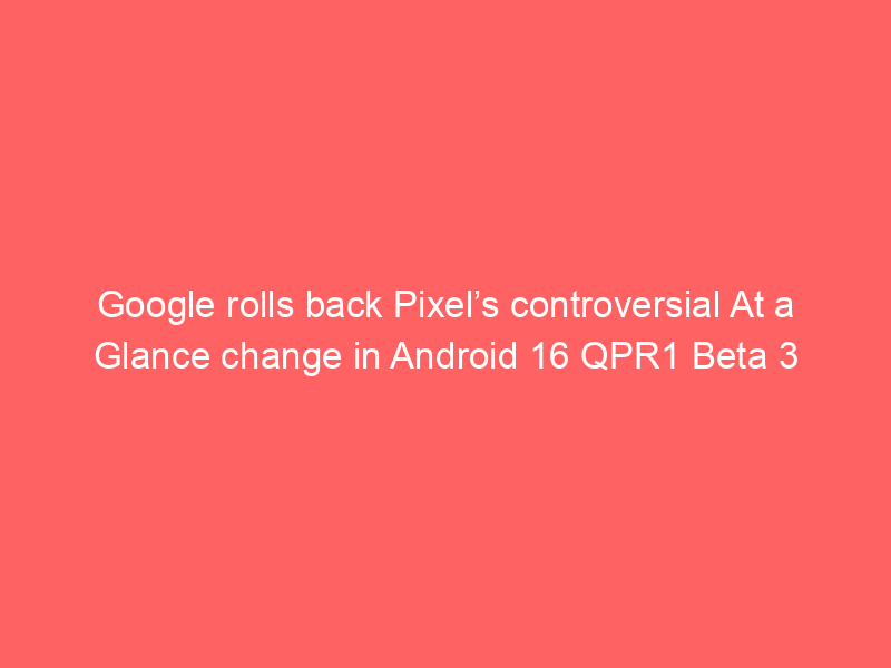 Google rolls back Pixel’s controversial At a Glance change in Android 16 QPR1 Beta 3
