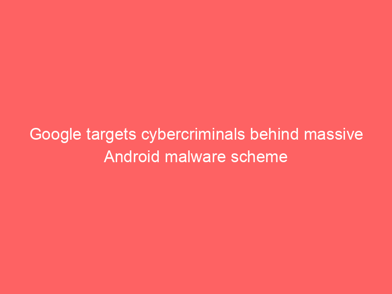 Google targets cybercriminals behind massive Android malware scheme