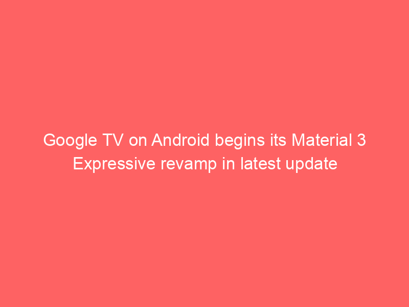 Google TV on Android begins its Material 3 Expressive revamp in latest update