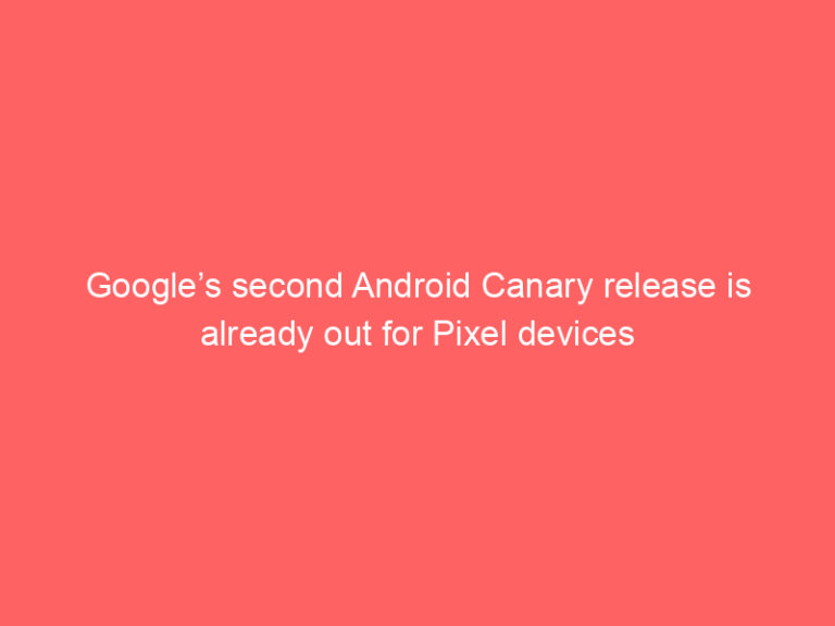 Google’s second Android Canary release is already out for Pixel devices
