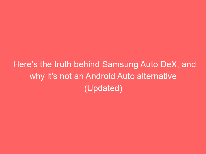 Here’s the truth behind Samsung Auto DeX, and why it’s not an Android Auto alternative (Updated)
