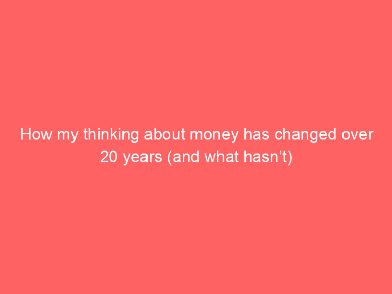 How my thinking about money has changed over 20 years (and what hasn’t)